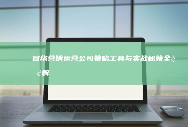 网络营销运营公司：策略、工具与实战秘籍全面解析